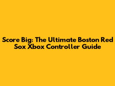 Score Big: The Ultimate Boston Red Sox Xbox Controller Guide