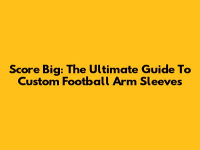 Score Big: The Ultimate Guide To Custom Football Arm Sleeves