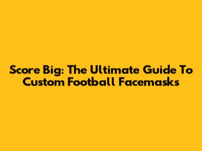 Score Big: The Ultimate Guide To Custom Football Facemasks