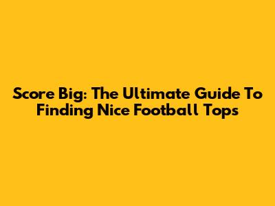 Score Big: The Ultimate Guide To Finding Nice Football Tops