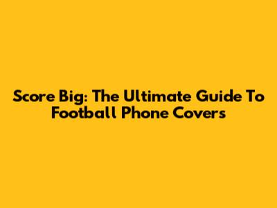 Score Big: The Ultimate Guide To Football Phone Covers