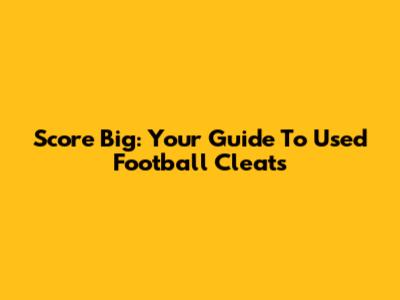 Score Big: Your Guide To Used Football Cleats