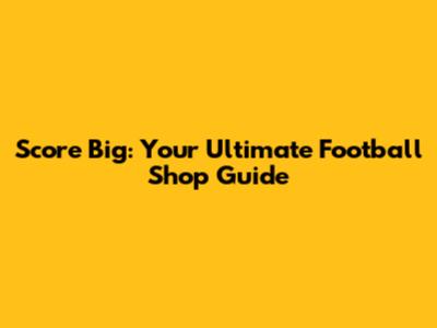 Score Big: Your Ultimate Football Shop Guide