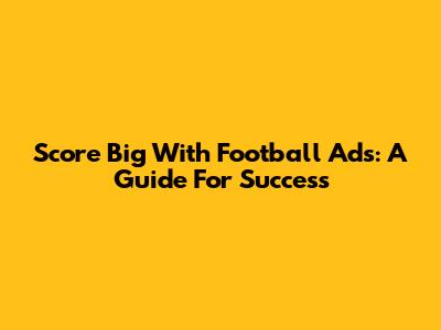 Score Big With Football Ads: A Guide For Success