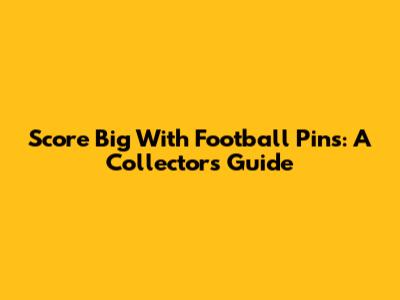 Score Big With Football Pins: A Collector's Guide