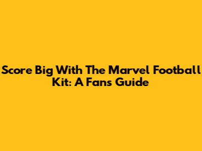 Score Big With The Marvel Football Kit: A Fan's Guide