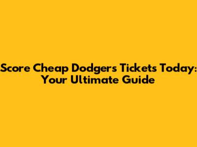 Score Cheap Dodgers Tickets Today: Your Ultimate Guide