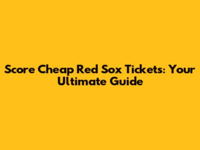 Score Cheap Red Sox Tickets: Your Ultimate Guide