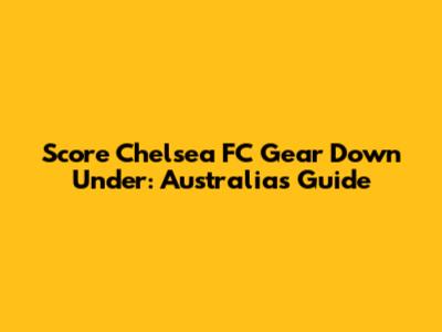 Score Chelsea FC Gear Down Under: Australia's Guide