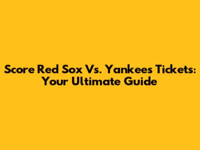 Score Red Sox Vs. Yankees Tickets: Your Ultimate Guide