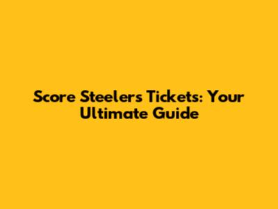 Score Steelers Tickets: Your Ultimate Guide