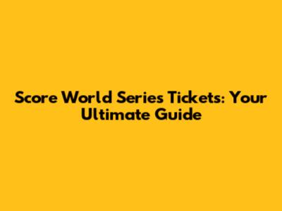 Score World Series Tickets: Your Ultimate Guide