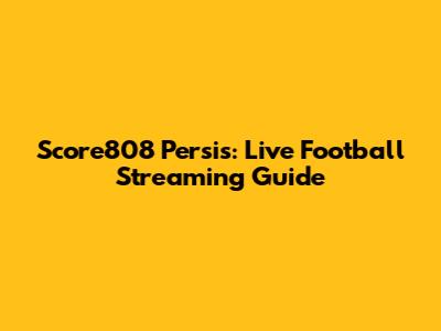 Score808 Persis: Live Football Streaming Guide