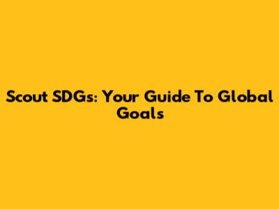 Scout SDGs: Your Guide To Global Goals