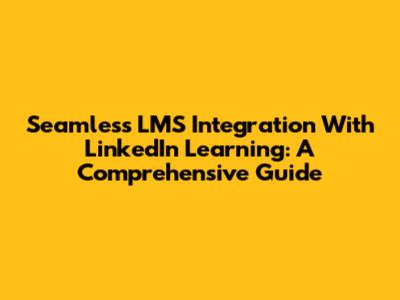 Seamless LMS Integration With LinkedIn Learning: A Comprehensive Guide