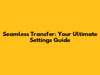 Seamless Transfer: Your Ultimate Settings Guide