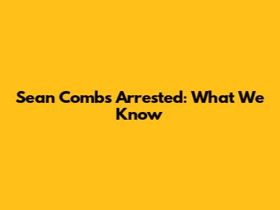 Sean Combs Arrested: What We Know