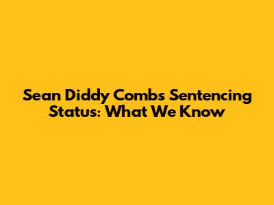 Sean Diddy Combs Sentencing Status: What We Know