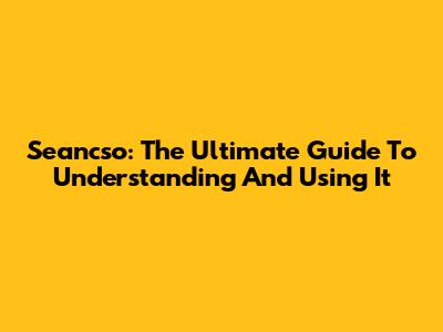 Seancso: The Ultimate Guide To Understanding And Using It