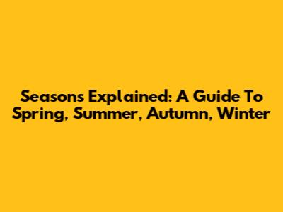 Seasons Explained: A Guide To Spring, Summer, Autumn, Winter