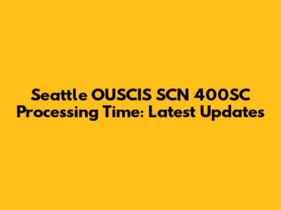 Seattle OUSCIS SCN 400SC Processing Time: Latest Updates