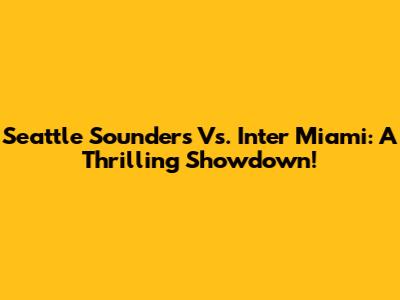 Seattle Sounders Vs. Inter Miami: A Thrilling Showdown!