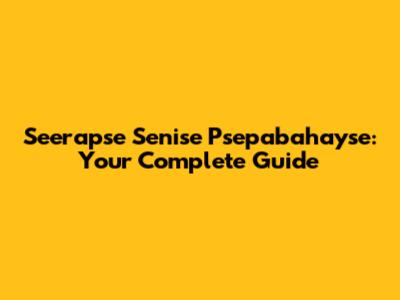 Seerapse Senise Psepabahayse: Your Complete Guide