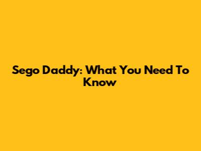 Sego Daddy: What You Need To Know