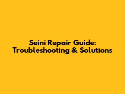 Seini Repair Guide: Troubleshooting & Solutions
