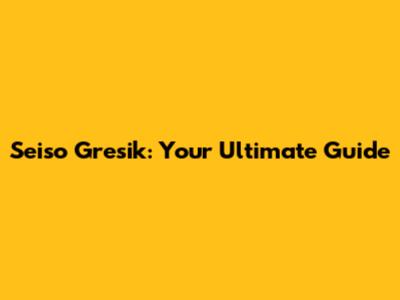 Seiso Gresik: Your Ultimate Guide