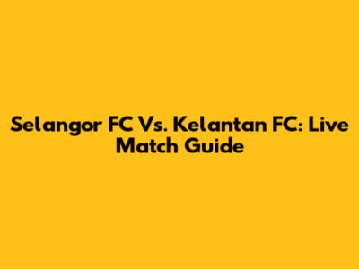 Selangor FC Vs. Kelantan FC: Live Match Guide