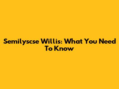 Semilyscse Willis: What You Need To Know