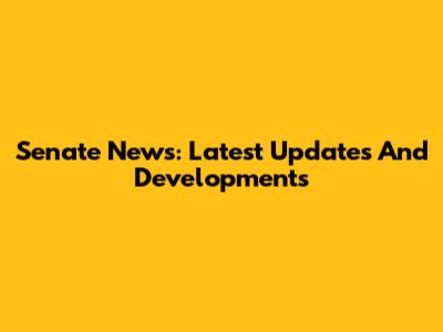 Senate News: Latest Updates And Developments