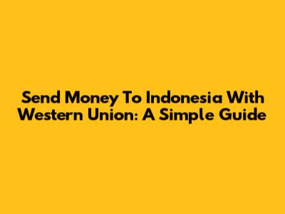 Send Money To Indonesia With Western Union: A Simple Guide