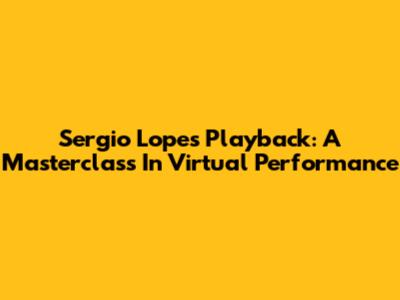 Sergio Lopes Playback: A Masterclass In Virtual Performance