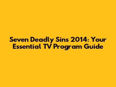 Seven Deadly Sins 2014: Your Essential TV Program Guide
