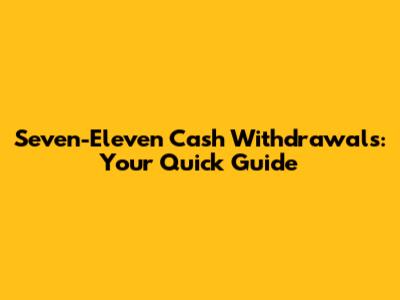 Seven-Eleven Cash Withdrawals: Your Quick Guide