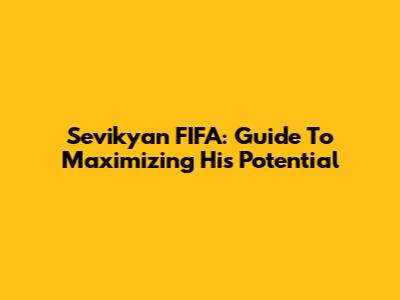 Sevikyan FIFA: Guide To Maximizing His Potential