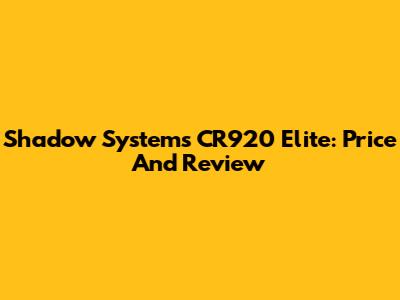 Shadow Systems CR920 Elite: Price And Review
