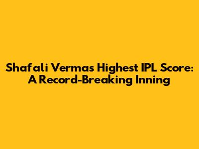 Shafali Verma's Highest IPL Score: A Record-Breaking Inning
