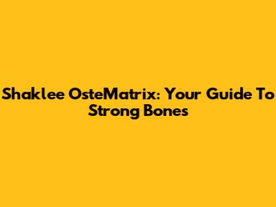 Shaklee OsteMatrix: Your Guide To Strong Bones