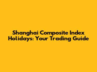 Shanghai Composite Index Holidays: Your Trading Guide