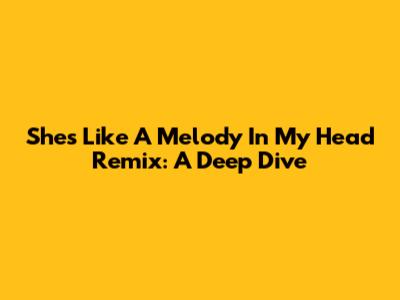 She's Like A Melody In My Head Remix: A Deep Dive