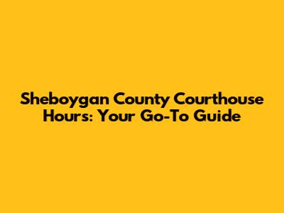 Sheboygan County Courthouse Hours: Your Go-To Guide