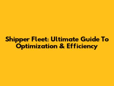 Shipper Fleet: Ultimate Guide To Optimization & Efficiency