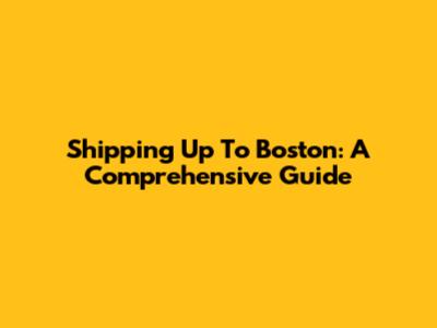 Shipping Up To Boston: A Comprehensive Guide