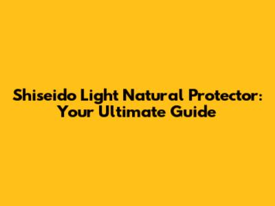 Shiseido Light Natural Protector: Your Ultimate Guide