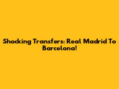 Shocking Transfers: Real Madrid To Barcelona!