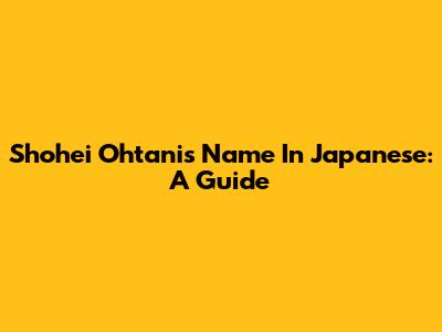Shohei Ohtani's Name In Japanese: A Guide
