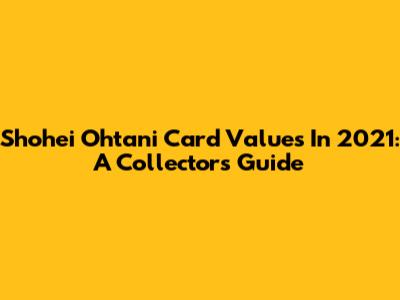 Shohei Ohtani Card Values In 2021: A Collector's Guide